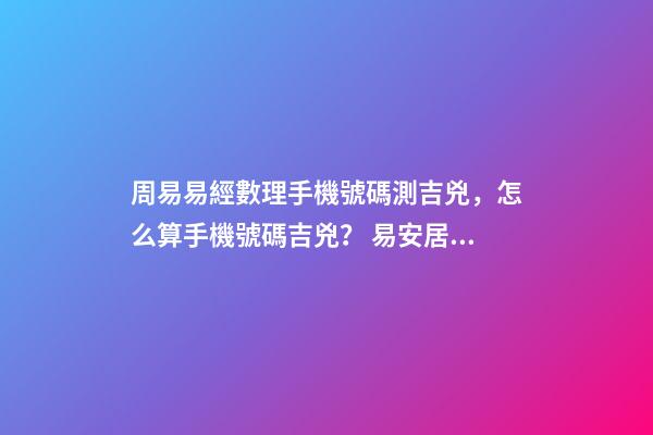周易易經數理手機號碼測吉兇，怎么算手機號碼吉兇？ 易安居吉祥網周易手機號碼，怎么測算幸運數字？